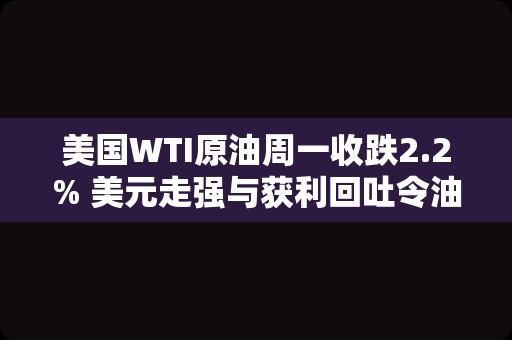 美国WTI原油周一收跌2.2% 美元走强与获利回吐令油价承压