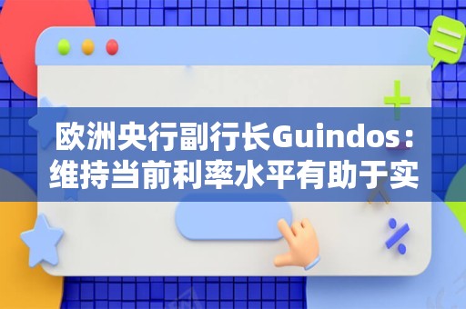 欧洲央行副行长Guindos：维持当前利率水平有助于实现通胀目标