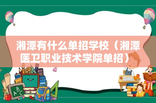 湘潭有什么单招学校（湘潭医卫职业技术学院单招） 