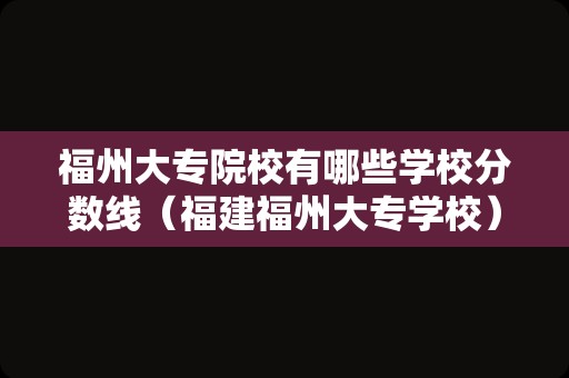 福州大专院校有哪些学校分数线（福建福州大专学校） 