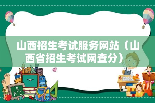 山西招生考试服务网站（山西省招生考试网查分） 