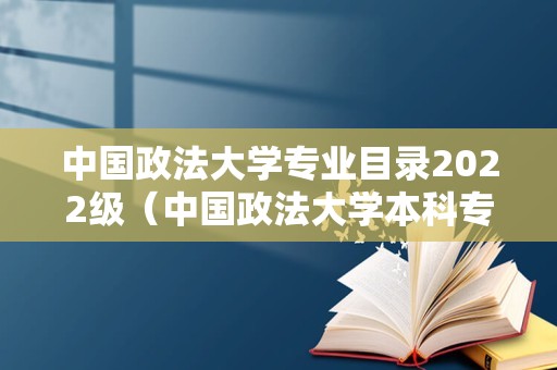 中国政法大学专业目录2022级（中国政法大学本科专业目录）