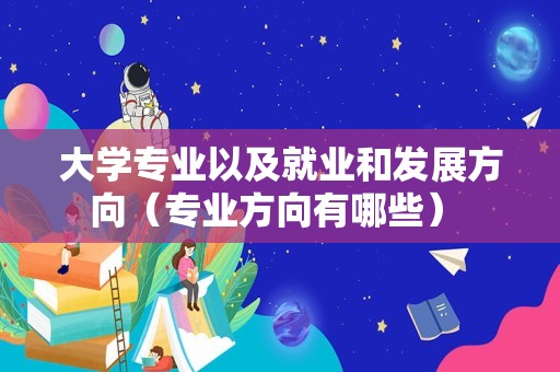 大学专业以及就业和发展方向（专业方向有哪些） 