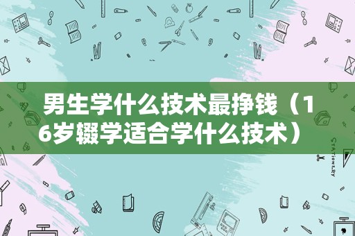 男生学什么技术最挣钱（16岁辍学适合学什么技术） 