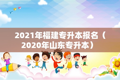 2021年福建专升本报名（2020年山东专升本） 