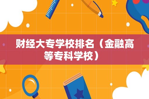 财经大专学校排名（金融高等专科学校） 