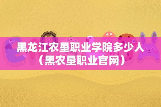 黑龙江农垦职业学院多少人（黑农垦职业官网） 