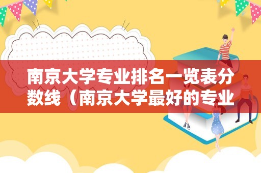 南京大学专业排名一览表分数线（南京大学最好的专业是什么专业）