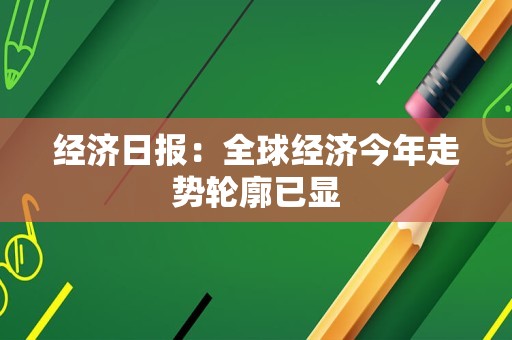 经济日报：全球经济今年走势轮廓已显