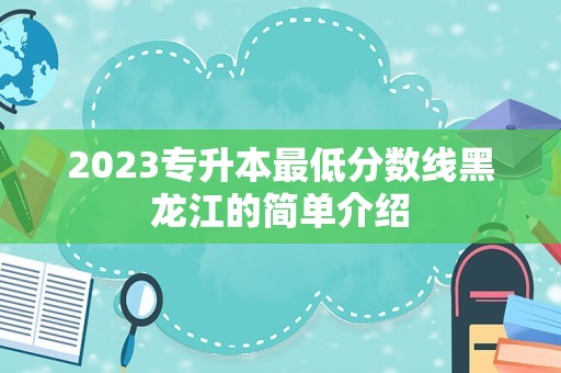 2023专升本最低分数线黑龙江的简单介绍