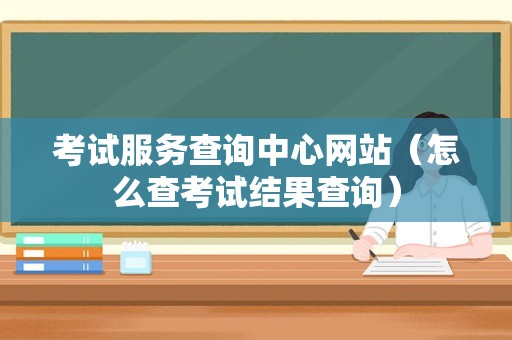 考试服务查询中心网站（怎么查考试结果查询）