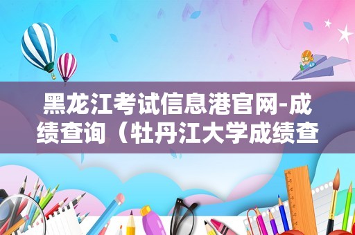 黑龙江考试信息港官网-成绩查询（牡丹江大学成绩查询入口）