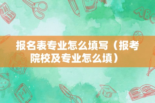 报名表专业怎么填写（报考院校及专业怎么填） 