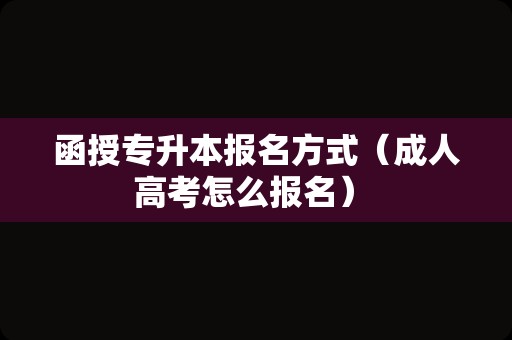 函授专升本报名方式（成人高考怎么报名） 