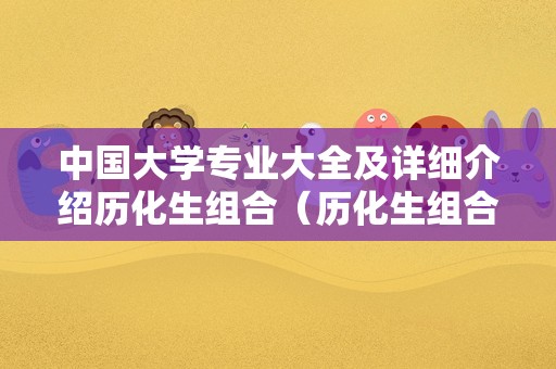 中国大学专业大全及详细介绍历化生组合（历化生组合好录取吗）