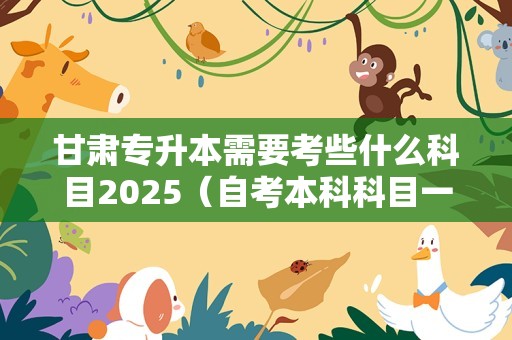 甘肃专升本需要考些什么科目2025（自考本科科目一览表） 