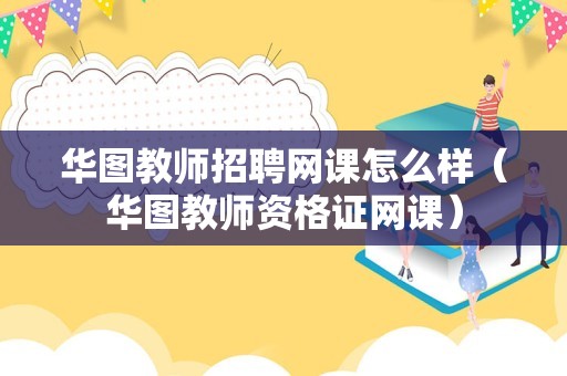 华图教师招聘网课怎么样（华图教师资格证网课）