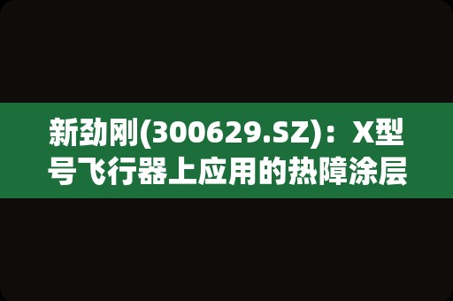 新劲刚(300629.SZ)：X型号飞行器上应用的热障涂层产品于2023年定型量产