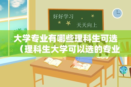 大学专业有哪些理科生可选（理科生大学可以选的专业列表） 