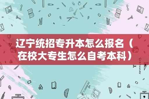 辽宁统招专升本怎么报名（在校大专生怎么自考本科） 