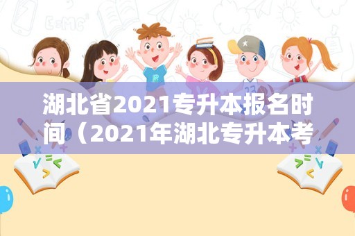 湖北省2021专升本报名时间（2021年湖北专升本考试报名时间）