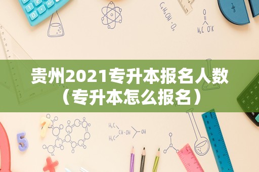 贵州2021专升本报名人数（专升本怎么报名） 