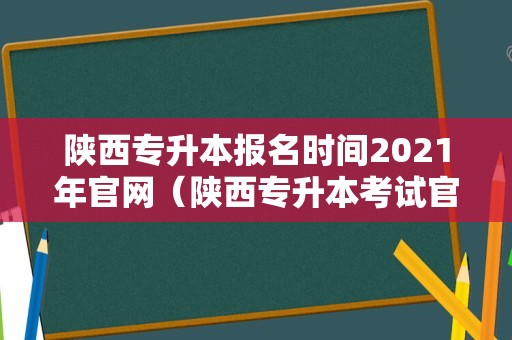 陕西专升本报名时间2021年官网（陕西专升本考试官网） 