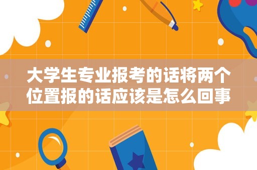 大学生专业报考的话将两个位置报的话应该是怎么回事（报考点只能选择自己大学所在地吗）