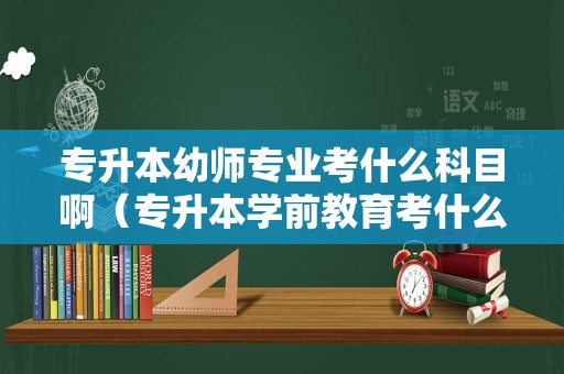 专升本幼师专业考什么科目啊（专升本学前教育考什么） 