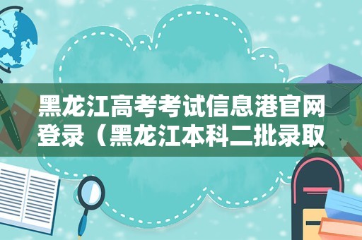 黑龙江高考考试信息港官网登录（黑龙江本科二批录取分数线揭晓）