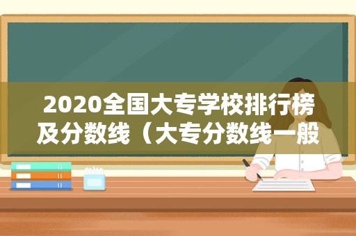 2020全国大专学校排行榜及分数线（大专分数线一般多少分） 