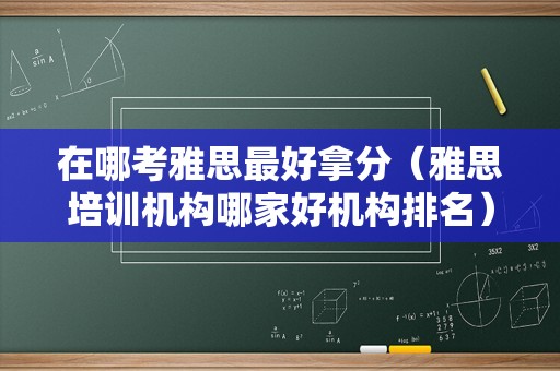 在哪考雅思最好拿分（雅思培训机构哪家好机构排名） 