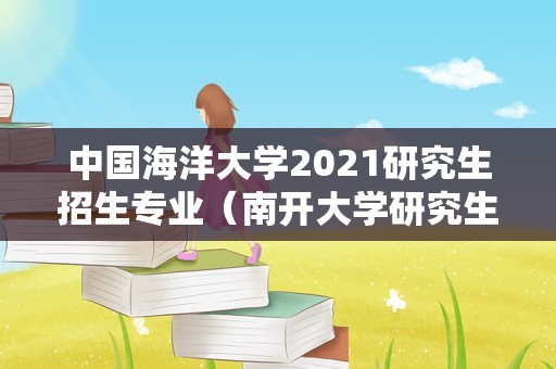 中国海洋大学2021研究生招生专业（南开大学研究生招生网） 