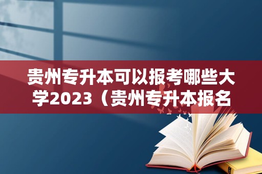 贵州专升本可以报考哪些大学2023（贵州专升本报名） 