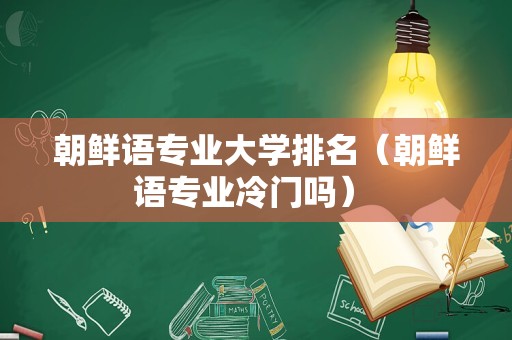 朝鲜语专业大学排名（朝鲜语专业冷门吗） 