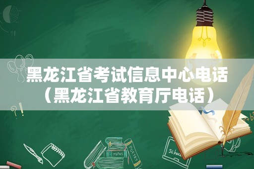 黑龙江省考试信息中心电话（黑龙江省教育厅电话） 