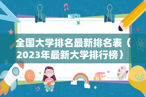 全国大学排名最新排名表（2023年最新大学排行榜） 