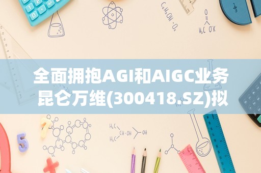 全面拥抱AGI和AIGC业务 昆仑万维(300418.SZ)拟向实控人剥离绿钒新能源