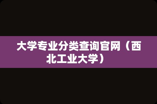 大学专业分类查询官网（西北工业大学） 