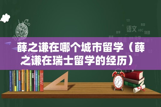 薛之谦在哪个城市留学（薛之谦在瑞士留学的经历） 