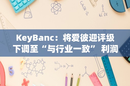 KeyBanc：将爱彼迎评级下调至“与行业一致” 利润率扩张可能已达到近期峰值