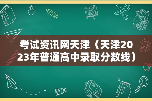 考试资讯网天津（天津2023年普通高中录取分数线） 