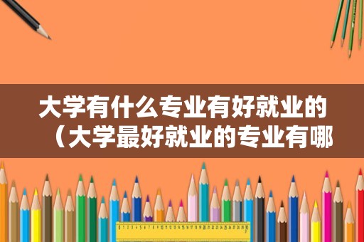 大学有什么专业有好就业的（大学最好就业的专业有哪些） 