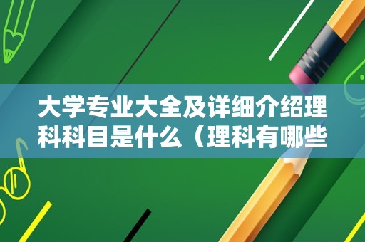 大学专业大全及详细介绍理科科目是什么（理科有哪些科目专业）