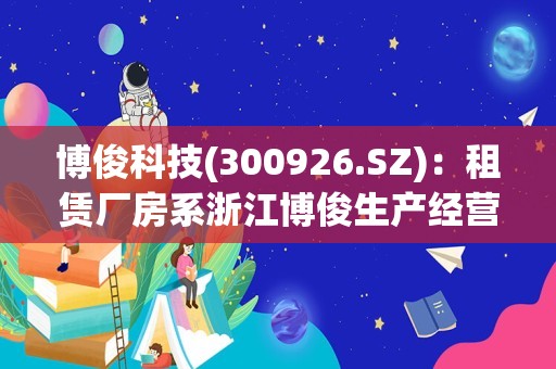 博俊科技(300926.SZ)：租赁厂房系浙江博俊生产经营自用