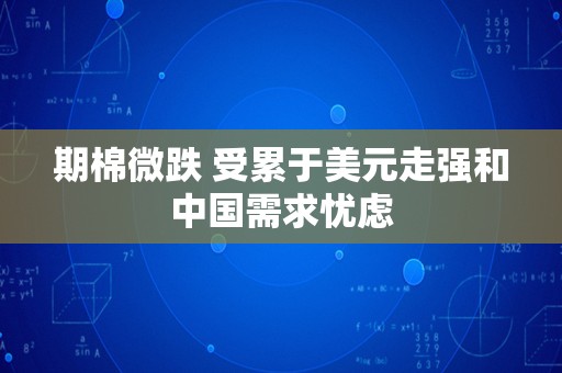 期棉微跌 受累于美元走强和中国需求忧虑