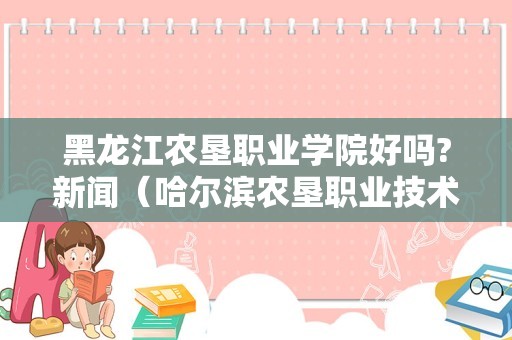 黑龙江农垦职业学院好吗?新闻（哈尔滨农垦职业技术学校） 