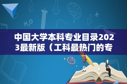 中国大学本科专业目录2023最新版（工科最热门的专业排名） 