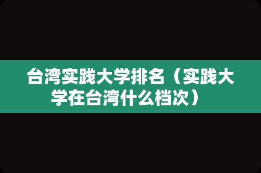 台湾实践大学排名（实践大学在台湾什么档次） 