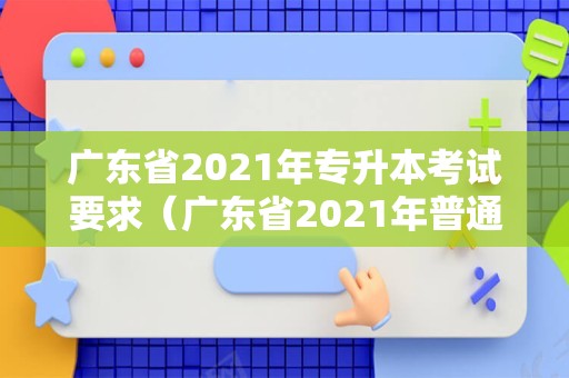 广东省2021年专升本考试要求（广东省2021年普通高校专升本） 